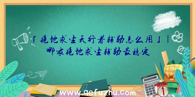 「绝地求生天行者辅助怎么用」|哪家绝地求生辅助最稳定